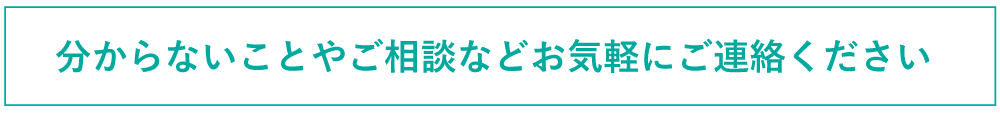 わからないことやご相談などお気軽にご連絡ください